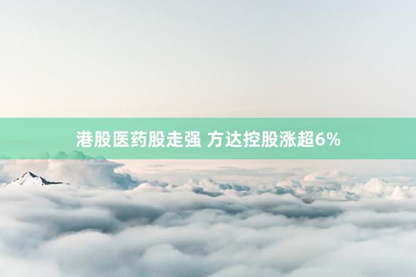 港股医药股走强 方达控股涨超6%