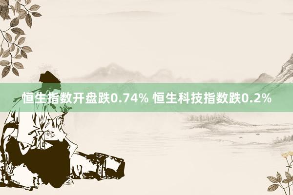 恒生指数开盘跌0.74% 恒生科技指数跌0.2%