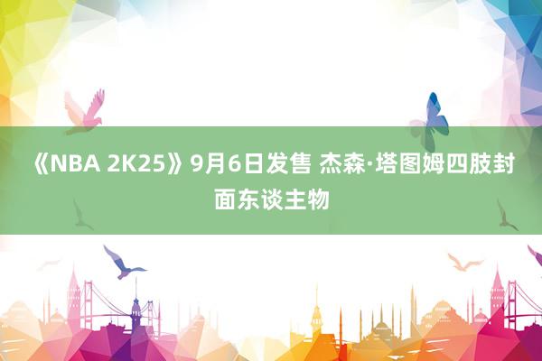 《NBA 2K25》9月6日发售 杰森·塔图姆四肢封面东谈主物