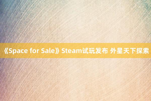 《Space for Sale》Steam试玩发布 外星天下探索