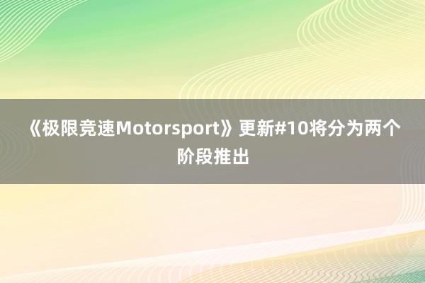 《极限竞速Motorsport》更新#10将分为两个阶段推出