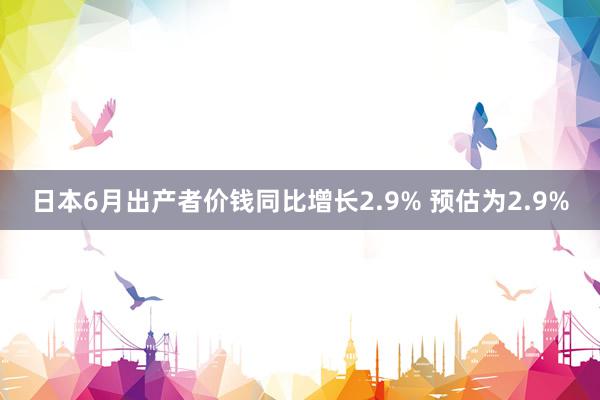 日本6月出产者价钱同比增长2.9% 预估为2.9%