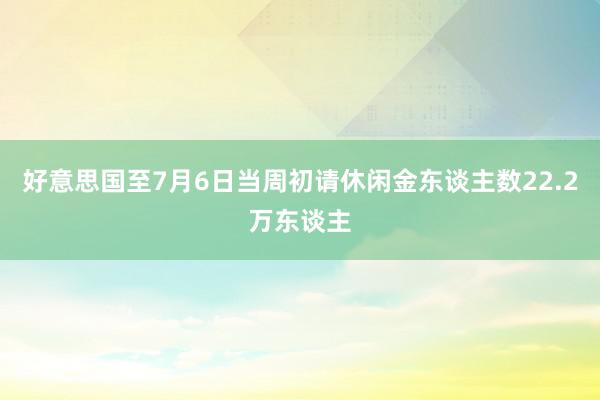 好意思国至7月6日当周初请休闲金东谈主数22.2万东谈主