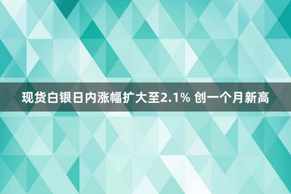 现货白银日内涨幅扩大至2.1% 创一个月新高