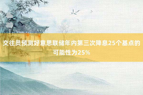 交往员预测好意思联储年内第三次降息25个基点的可能性为25%