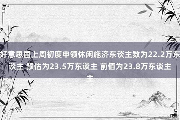 好意思国上周初度申领休闲施济东谈主数为22.2万东谈主 预估为23.5万东谈主 前值为23.8万东谈主