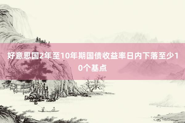 好意思国2年至10年期国债收益率日内下落至少10个基点