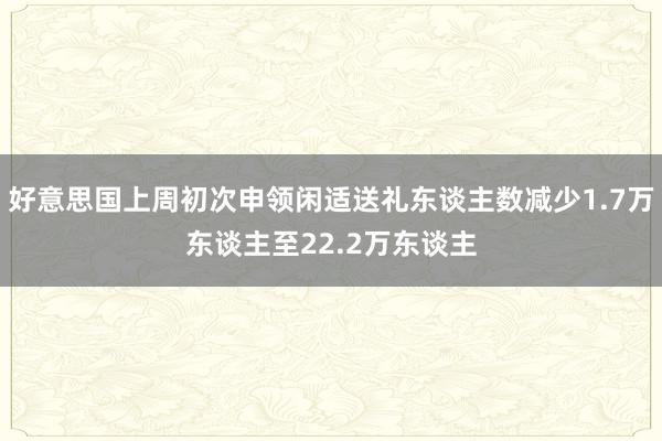 好意思国上周初次申领闲适送礼东谈主数减少1.7万东谈主至22.2万东谈主