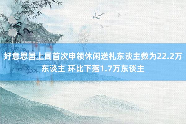 好意思国上周首次申领休闲送礼东谈主数为22.2万东谈主 环比下落1.7万东谈主