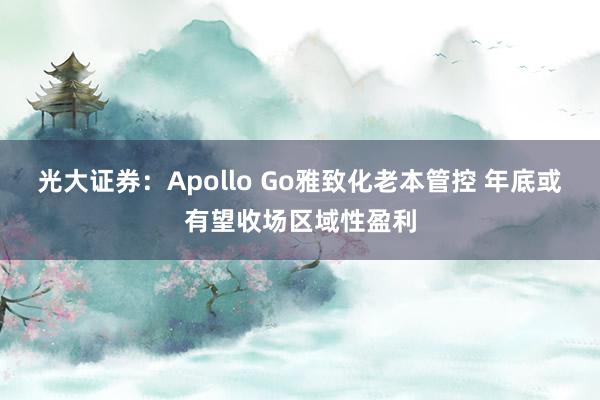 光大证券：Apollo Go雅致化老本管控 年底或有望收场区域性盈利