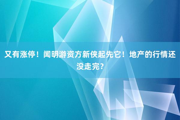 又有涨停！闻明游资方新侠起先它！地产的行情还没走完？