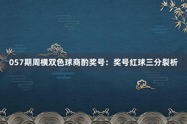 057期周横双色球商酌奖号：奖号红球三分裂析