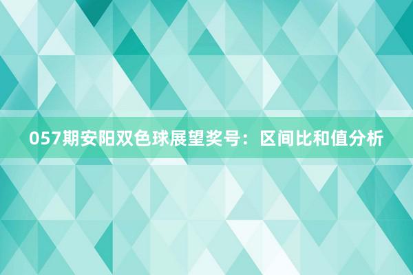 057期安阳双色球展望奖号：区间比和值分析