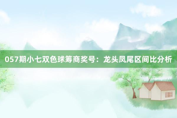 057期小七双色球筹商奖号：龙头凤尾区间比分析