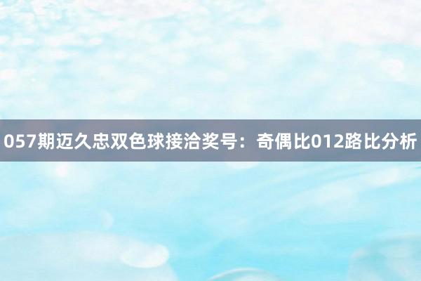 057期迈久忠双色球接洽奖号：奇偶比012路比分析