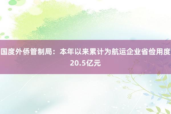 国度外侨管制局：本年以来累计为航运企业省俭用度20.5亿元