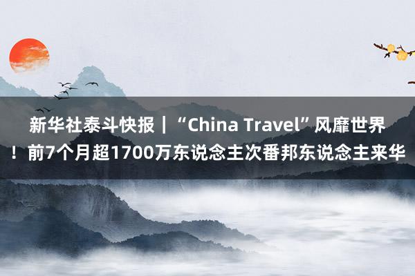 新华社泰斗快报｜“China Travel”风靡世界！前7个月超1700万东说念主次番邦东说念主来华