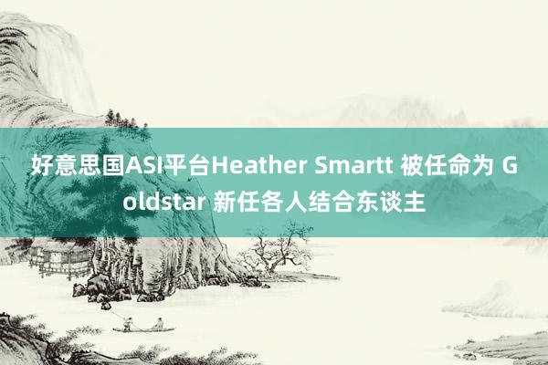 好意思国ASI平台Heather Smartt 被任命为 Goldstar 新任各人结合东谈主