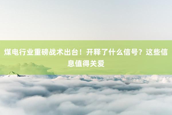 煤电行业重磅战术出台！开释了什么信号？这些信息值得关爱