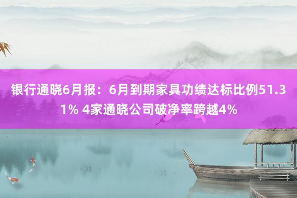 银行通晓6月报：6月到期家具功绩达标比例51.31% 4家通晓公司破净率跨越4%