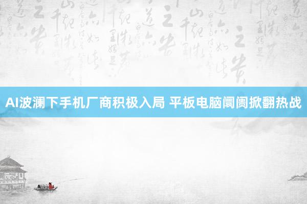 AI波澜下手机厂商积极入局 平板电脑阛阓掀翻热战