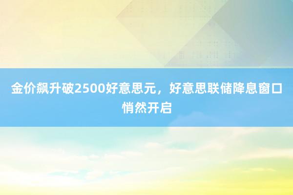 金价飙升破2500好意思元，好意思联储降息窗口悄然开启