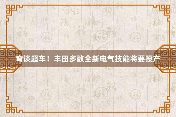 弯谈超车！丰田多数全新电气技能将要投产