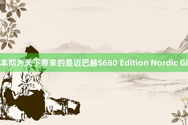 本期为天下带来的是迈巴赫S680 Edition Nordic Gl