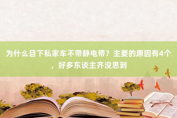 为什么目下私家车不带静电带？主要的原因有4个，好多东谈主齐没思到