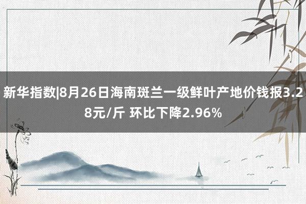 新华指数|8月26日海南斑兰一级鲜叶产地价钱报3.28元/斤 环比下降2.96%