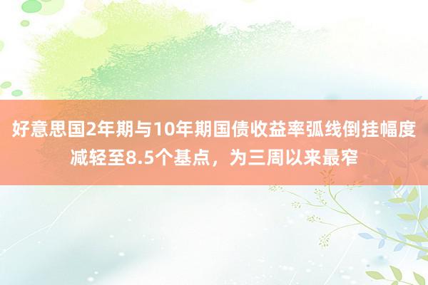 好意思国2年期与10年期国债收益率弧线倒挂幅度减轻至8.5个基点，为三周以来最窄