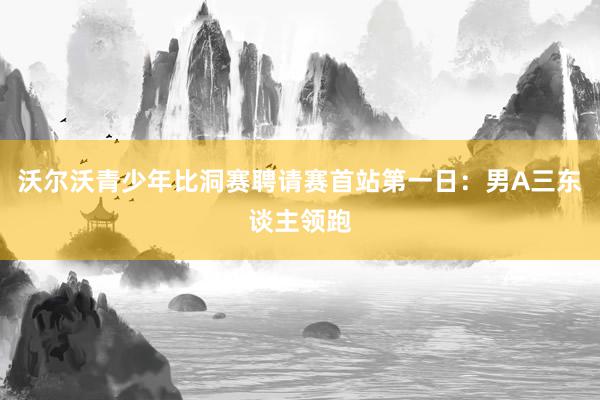 沃尔沃青少年比洞赛聘请赛首站第一日：男A三东谈主领跑