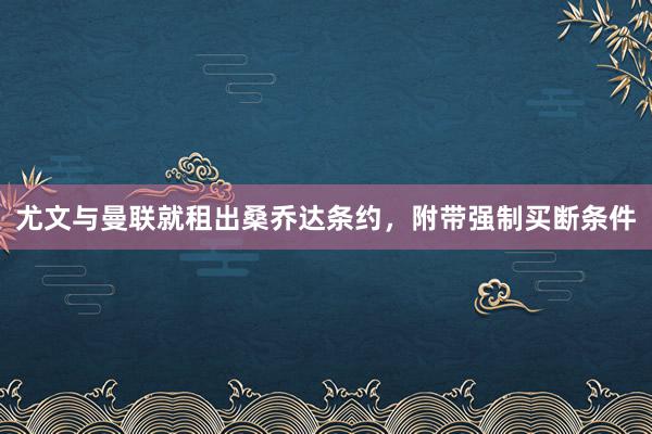 尤文与曼联就租出桑乔达条约，附带强制买断条件