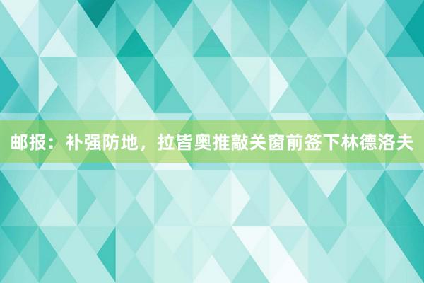 邮报：补强防地，拉皆奥推敲关窗前签下林德洛夫