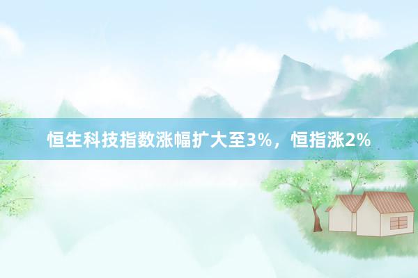 恒生科技指数涨幅扩大至3%，恒指涨2%