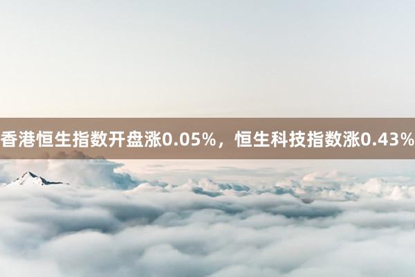 香港恒生指数开盘涨0.05%，恒生科技指数涨0.43%