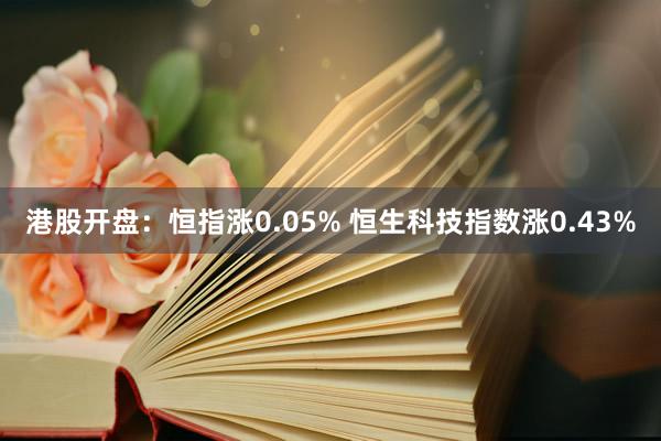 港股开盘：恒指涨0.05% 恒生科技指数涨0.43%