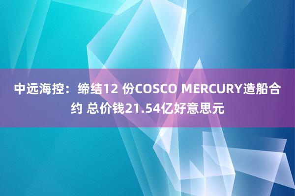 中远海控：缔结12 份COSCO MERCURY造船合约 总价钱21.54亿好意思元