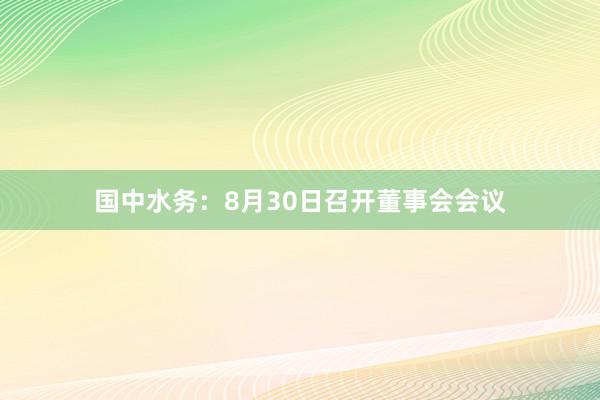 国中水务：8月30日召开董事会会议