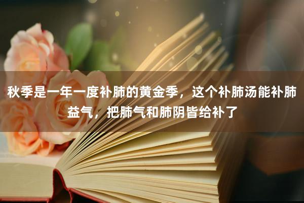 秋季是一年一度补肺的黄金季，这个补肺汤能补肺益气，把肺气和肺阴皆给补了