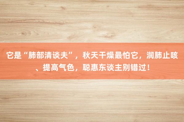 它是“肺部清谈夫”，秋天干燥最怕它，润肺止咳、提高气色，聪惠东谈主别错过！