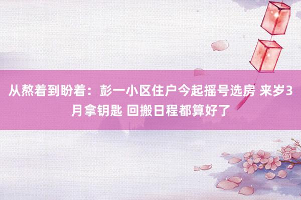 从熬着到盼着：彭一小区住户今起摇号选房 来岁3月拿钥匙 回搬日程都算好了