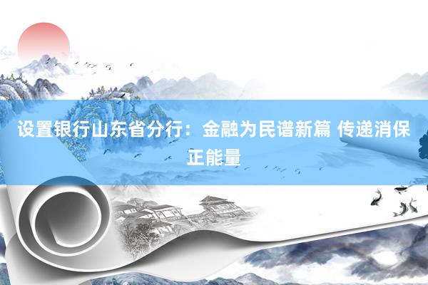 设置银行山东省分行：金融为民谱新篇 传递消保正能量