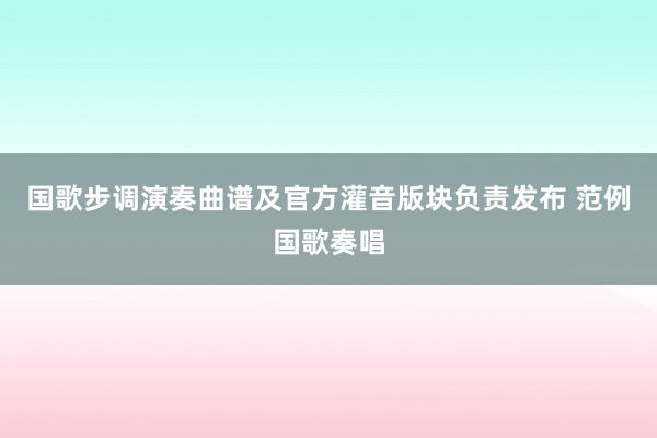 国歌步调演奏曲谱及官方灌音版块负责发布 范例国歌奏唱