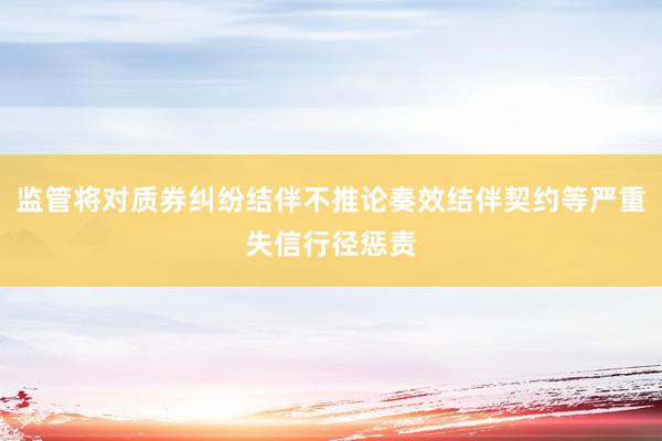 监管将对质券纠纷结伴不推论奏效结伴契约等严重失信行径惩责