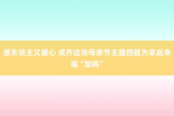 感东谈主又暖心 成齐这场母亲节主题四肢为家庭幸福“加码”