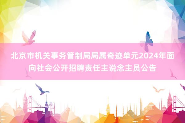 北京市机关事务管制局局属奇迹单元2024年面向社会公开招聘责任主说念主员公告