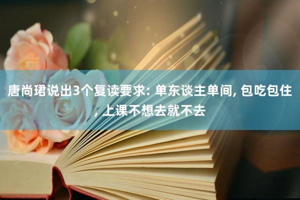 唐尚珺说出3个复读要求: 单东谈主单间, 包吃包住, 上课不想去就不去