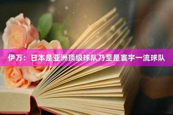 伊万：日本是亚洲顶级球队乃至是寰宇一流球队