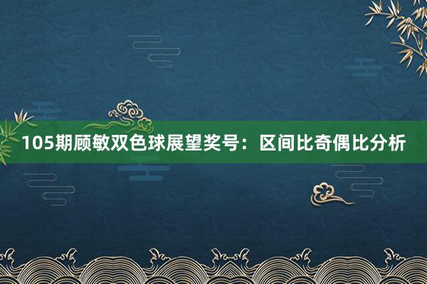 105期顾敏双色球展望奖号：区间比奇偶比分析